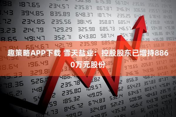 趣策略APP下载 雪天盐业：控股股东已增持8860万元股份