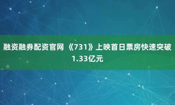 融资融券配资官网 《731》上映首日票房快速突破1.33亿元