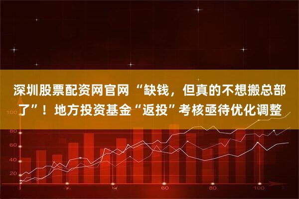 深圳股票配资网官网 “缺钱，但真的不想搬总部了”！地方投资基金“返投”考核亟待优化调整