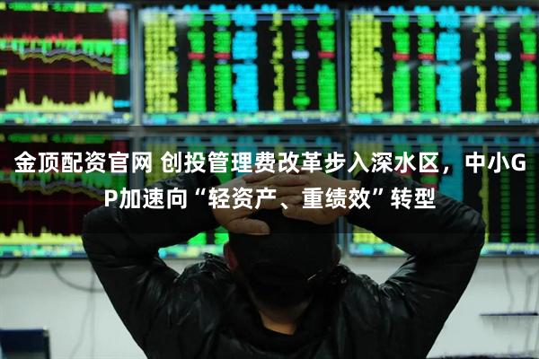 金顶配资官网 创投管理费改革步入深水区，中小GP加速向“轻资产、重绩效”转型