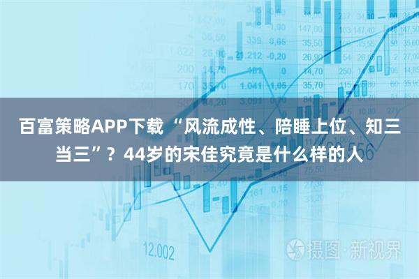 百富策略APP下载 “风流成性、陪睡上位、知三当三”？44岁的宋佳究竟是什么样的人