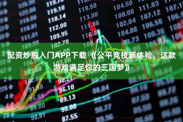 配资炒股入门APP下载 《公平竞技新体验，这款游戏满足你的三国梦》