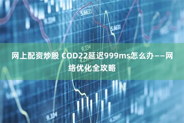 网上配资炒股 COD22延迟999ms怎么办——网络优化全攻略