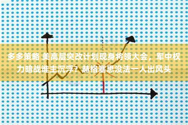 多多策略 美高层突改计划现身将领大会，军中权力暗战谁主沉浮？赫格塞思没法一人出风头