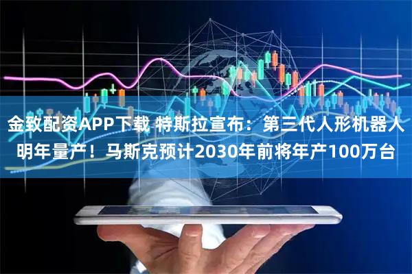 金致配资APP下载 特斯拉宣布：第三代人形机器人明年量产！马斯克预计2030年前将年产100万台