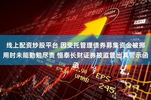 线上配资炒股平台 因受托管理债券募集资金被挪用时未能勤勉尽责 恒泰长财证券被监管出具警示函
