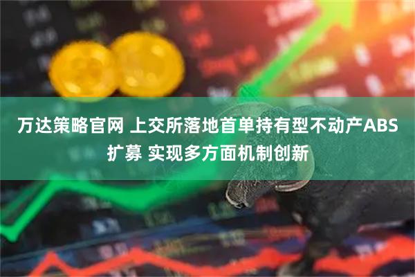 万达策略官网 上交所落地首单持有型不动产ABS扩募 实现多方面机制创新