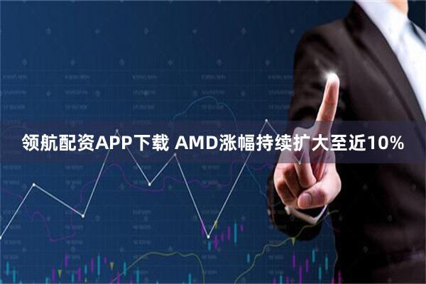 领航配资APP下载 AMD涨幅持续扩大至近10%