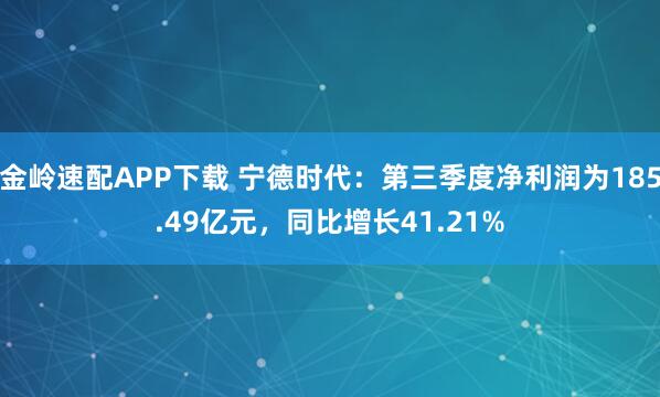金岭速配APP下载 宁德时代：第三季度净利润为185.49亿元，同比增长41.21%