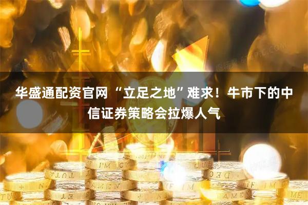 华盛通配资官网 “立足之地”难求！牛市下的中信证券策略会拉爆人气