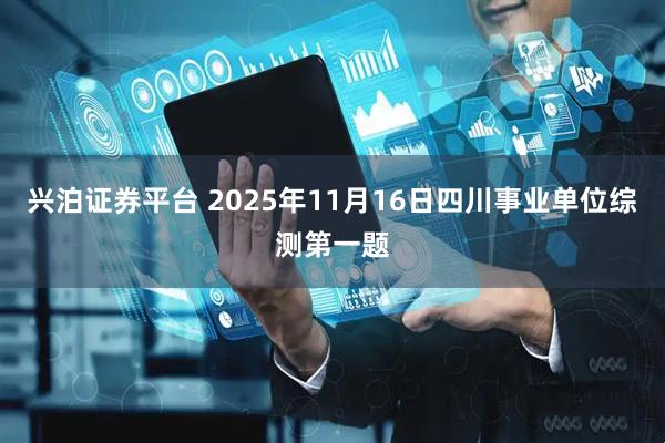 兴泊证券平台 2025年11月16日四川事业单位综测第一题