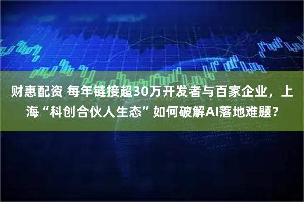 财惠配资 每年链接超30万开发者与百家企业，上海“科创合伙人生态”如何破解AI落地难题？