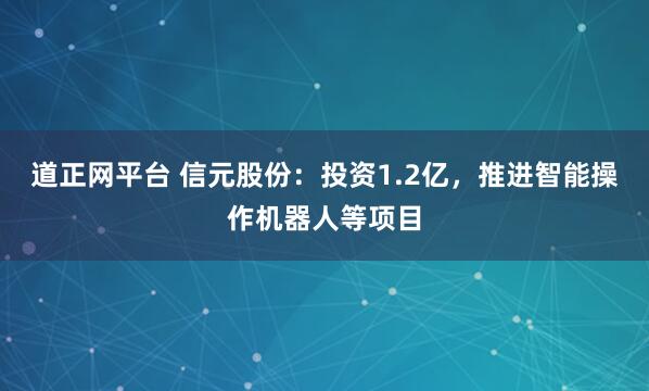 道正网平台 信元股份：投资1.2亿，推进智能操作机器人等项目