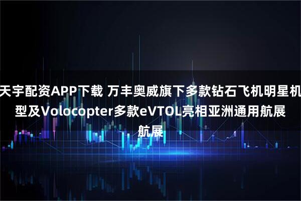 天宇配资APP下载 万丰奥威旗下多款钻石飞机明星机型及Volocopter多款eVTOL亮相亚洲通用航展