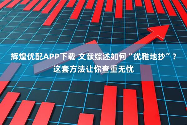 辉煌优配APP下载 文献综述如何“优雅地抄”？这套方法让你查重无忧