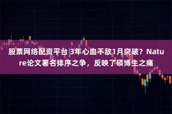 股票网络配资平台 3年心血不敌1月突破？Nature论文署名排序之争，反映了硕博生之痛
