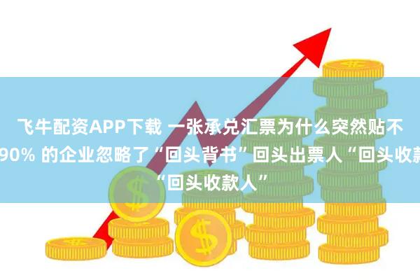 飞牛配资APP下载 一张承兑汇票为什么突然贴不了？90% 的企业忽略了“回头背书”回头出票人“回头收款人”