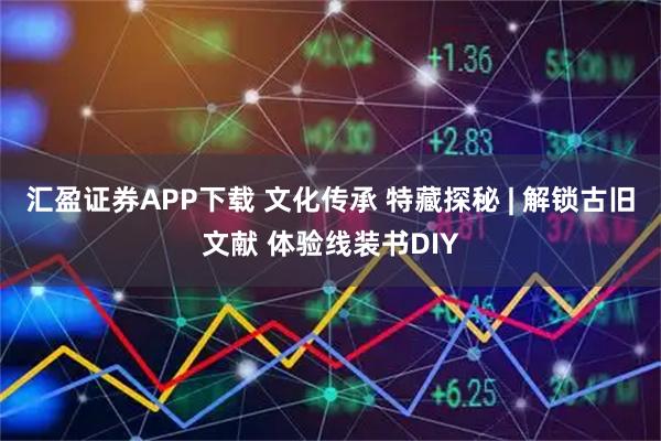 汇盈证券APP下载 文化传承 特藏探秘 | 解锁古旧文献 体验线装书DIY