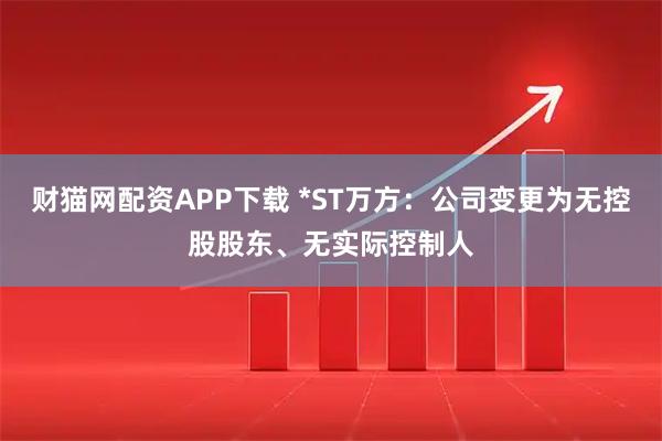 财猫网配资APP下载 *ST万方：公司变更为无控股股东、无实际控制人