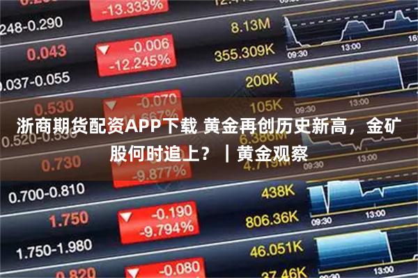 浙商期货配资APP下载 黄金再创历史新高,金矿股何时追上?|黄金观察