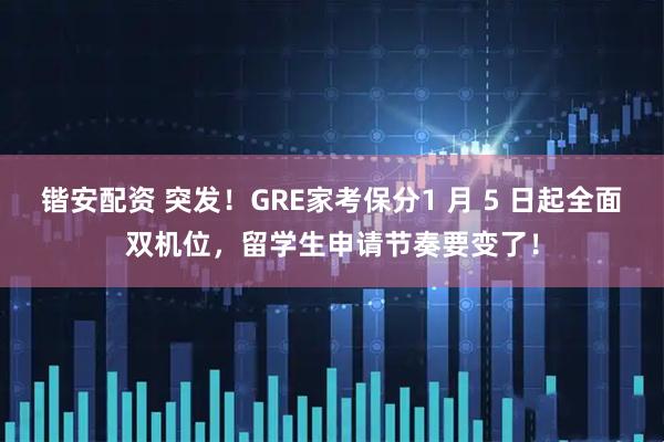 锴安配资 突发！GRE家考保分1 月 5 日起全面双机位，留学生申请节奏要变了！