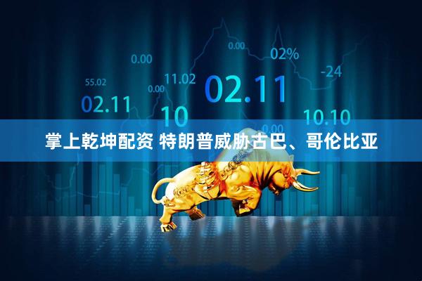 掌上乾坤配资 特朗普威胁古巴、哥伦比亚