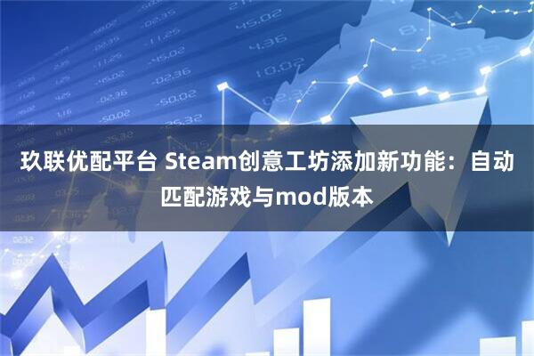 玖联优配平台 Steam创意工坊添加新功能：自动匹配游戏与mod版本