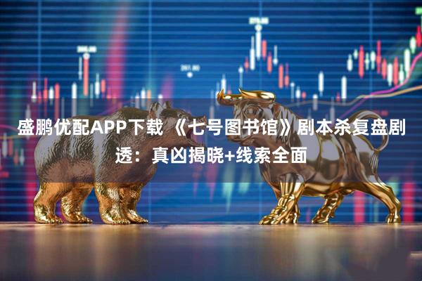 盛鹏优配APP下载 《七号图书馆》剧本杀复盘剧透：真凶揭晓+线索全面