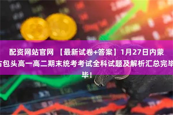 配资网站官网 【最新试卷+答案】1月27日内蒙古包头高一高二期末统考考试全科试题及解析汇总完毕！