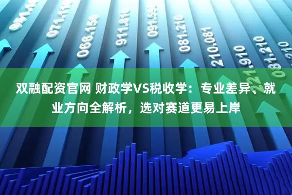 双融配资官网 财政学VS税收学：专业差异、就业方向全解析，选对赛道更易上岸