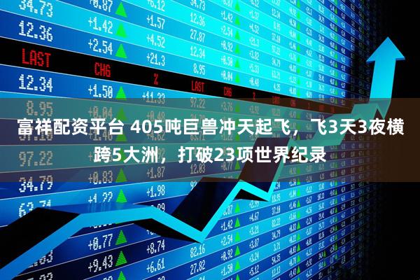 富祥配资平台 405吨巨兽冲天起飞，飞3天3夜横跨5大洲，打破23项世界纪录