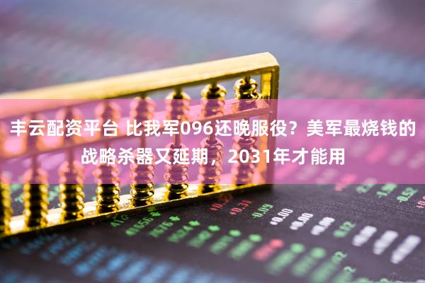 丰云配资平台 比我军096还晚服役？美军最烧钱的战略杀器又延期，2031年才能用