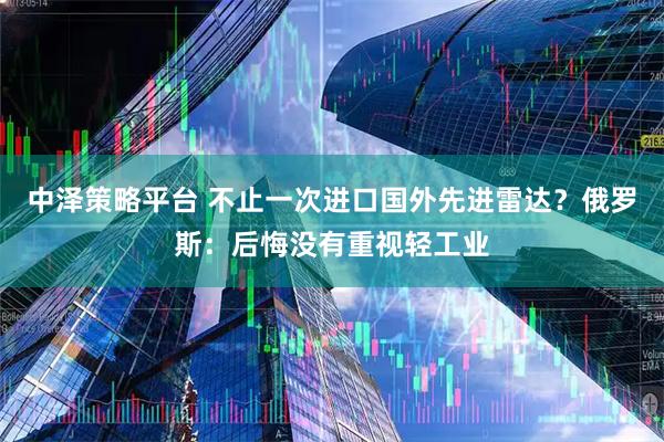 中泽策略平台 不止一次进口国外先进雷达？俄罗斯：后悔没有重视轻工业