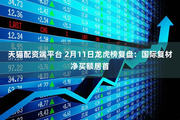 天猫配资端平台 2月11日龙虎榜复盘：国际复材净买额居首