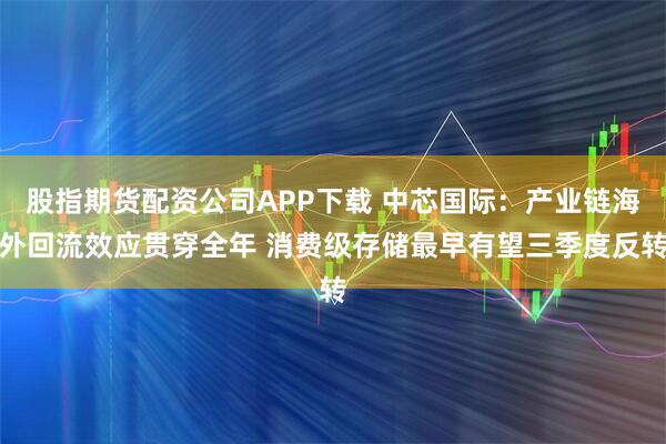股指期货配资公司APP下载 中芯国际：产业链海外回流效应贯穿全年 消费级存储最早有望三季度反转