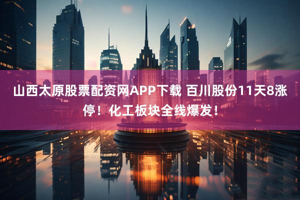 山西太原股票配资网APP下载 百川股份11天8涨停！化工板块全线爆发！