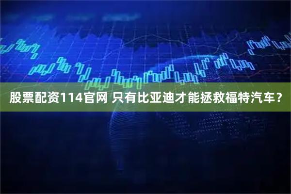 股票配资114官网 只有比亚迪才能拯救福特汽车?