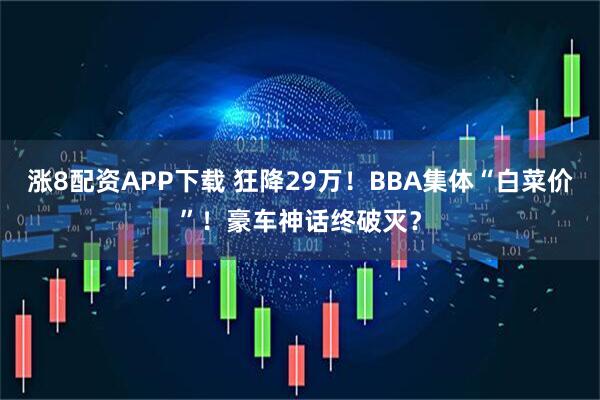 涨8配资APP下载 狂降29万！BBA集体“白菜价”！豪车神话终破灭？