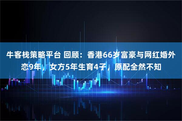 牛客栈策略平台 回顾：香港66岁富豪与网红婚外恋9年，女方5年生育4子，原配全然不知