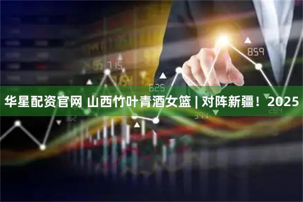 华星配资官网 山西竹叶青酒女篮 | 对阵新疆！2025