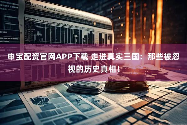 申宝配资官网APP下载 走进真实三国：那些被忽视的历史真相！
