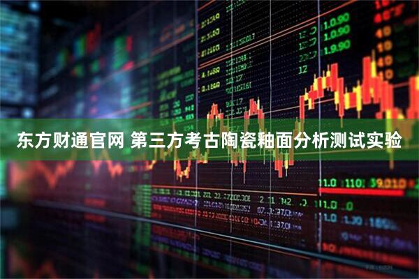 东方财通官网 第三方考古陶瓷釉面分析测试实验