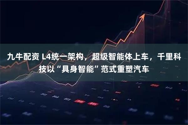 九牛配资 L4统一架构，超级智能体上车，千里科技以“具身智能”范式重塑汽车