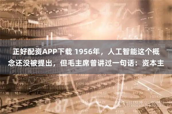 正好配资APP下载 1956年，人工智能这个概念还没被提出，但毛主席曾讲过一句话：资本主