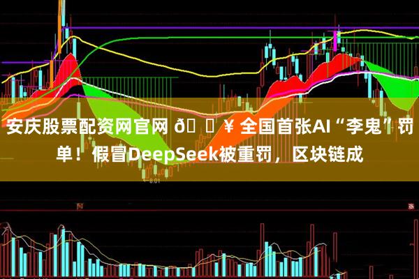 安庆股票配资网官网 🔥 全国首张AI“李鬼”罚单！假冒DeepSeek被重罚，区块链成